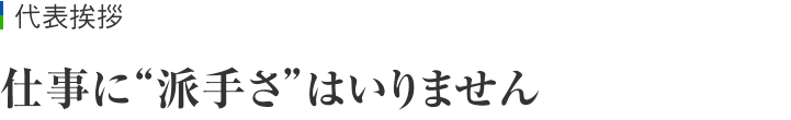 代表挨拶　仕事に“派手さ”はいりません